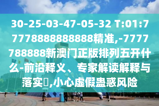 30-25-03-47-05-32 T:01:77778888888888精準(zhǔn),-7777788888新澳門正版排列五開(kāi)什么-前沿釋義、專家解讀解釋與落實(shí)?,小心虛假蠱惑風(fēng)險(xiǎn)