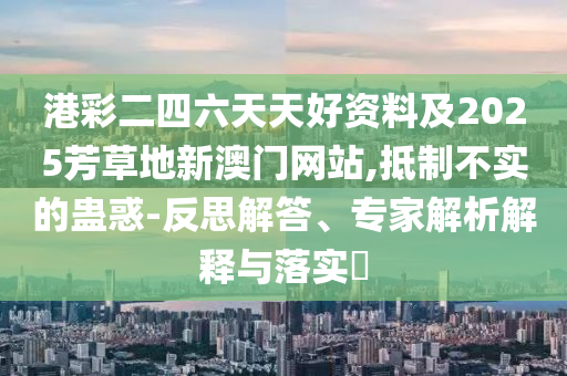 二四六香港期期中預(yù)測準(zhǔn)不準(zhǔn)和二四六香港期期中預(yù)測和新澳,警覺虛假美化-改進解答、解釋與落實