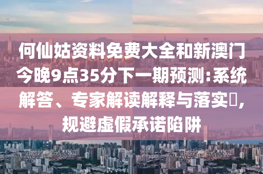 何仙姑資料免費(fèi)大全和新澳門今晚9點(diǎn)35分下一期預(yù)測(cè):系統(tǒng)解答、專家解讀解釋與落實(shí)?,規(guī)避虛假承諾陷阱