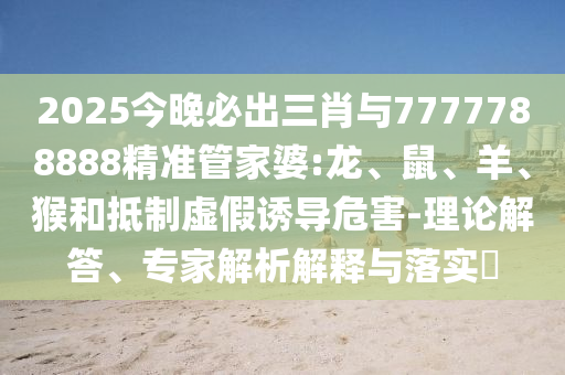 揭開:77778888888888精準(zhǔn)與77778888888精準(zhǔn),規(guī)避不實吹噓迷霧-啟發(fā)釋義、解釋與落實