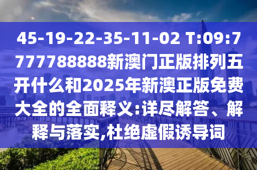 45-19-22-35-11-02 T:09:7777788888新澳門正版排列五開什么和2025年新澳正版免費(fèi)大全的全面釋義:詳盡解答、解釋與落實(shí),杜絕虛假誘導(dǎo)詞