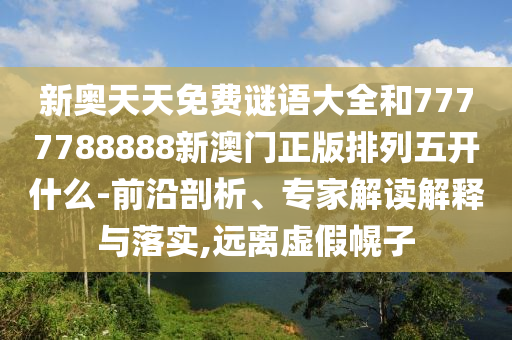 新奧天天免費謎語大全和7777788888新澳門正版排列五開什么-前沿剖析、專家解讀解釋與落實,遠離虛假幌子