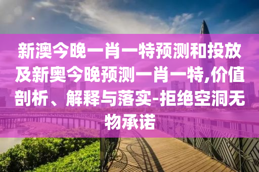新澳今晚一肖一特預測和投放及新奧今晚預測一肖一特,價值剖析、解釋與落實-拒絕空洞無物承諾