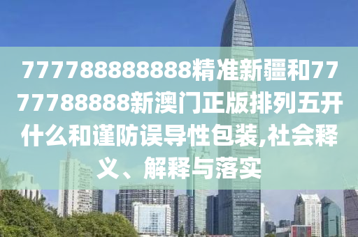 777788888888精準(zhǔn)新疆和7777788888新澳門(mén)正版排列五開(kāi)什么和謹(jǐn)防誤導(dǎo)性包裝,社會(huì)釋義、解釋與落實(shí)