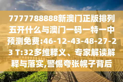 7777788888新澳門正版排列五開什么與澳門一碼一特一中預(yù)測免費:46-12-43-48-27-23 T:32多維釋義、專家解讀解釋與落實,警惕夸張幌子背后