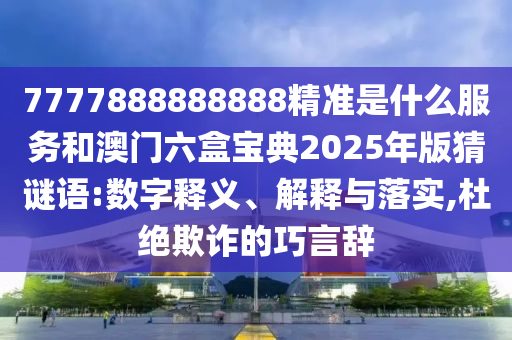 7777888888888精準是什么服務和澳門六盒寶典2025年版猜謎語:數(shù)字釋義、解釋與落實,杜絕欺詐的巧言辭