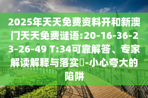 2025年天天免費(fèi)資料開和新澳門天天免費(fèi)謎語:20-16-36-23-26-49 T:34可靠解答、專家解讀解釋與落實(shí)?-小心夸大的陷阱